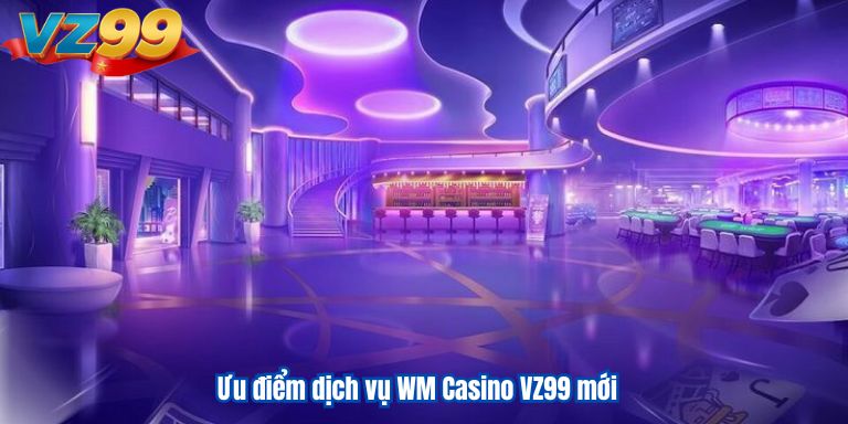 WM Casino VZ99 – Sảnh Cược Sòng Bài Đổi Thưởng Đa Dạng Ưu điểm dịch vụ WM Casino VZ99 mới